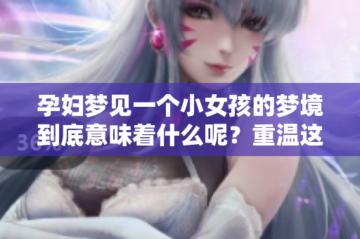 孕妇梦见一个小女孩的梦境到底意味着什么呢？重温这个梦的奥秘与启示