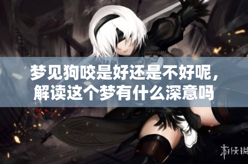 梦见狗咬是好还是不好呢，解读这个梦有什么深意吗
