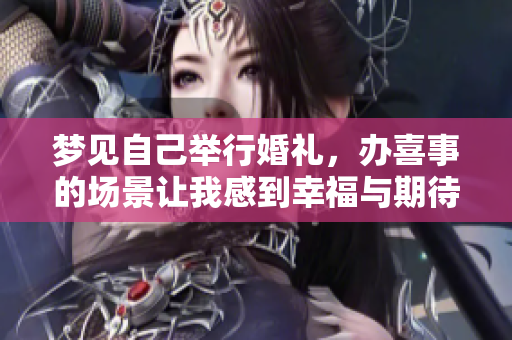 梦见自己举行婚礼，办喜事的场景让我感到幸福与期待