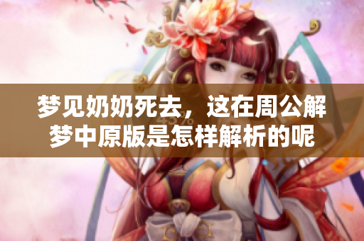梦见奶奶死去，这在周公解梦中原版是怎样解析的呢