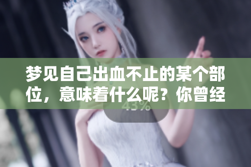 梦见自己出血不止的某个部位，意味着什么呢？你曾经有过这样的梦吗？
