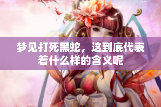 梦见打死黑蛇，这到底代表着什么样的含义呢