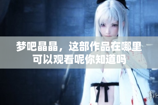 梦吧晶晶，这部作品在哪里可以观看呢你知道吗