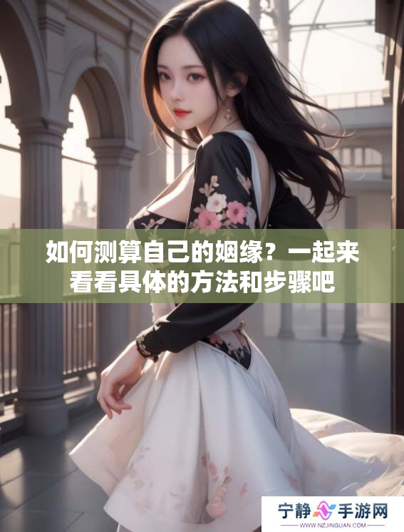 如何测算自己的姻缘？一起来看看具体的方法和步骤吧