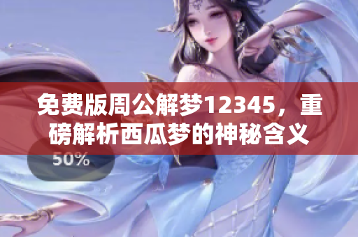免费版周公解梦12345，重磅解析西瓜梦的神秘含义