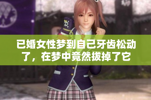 已婚女性梦到自己牙齿松动了，在梦中竟然拔掉了它