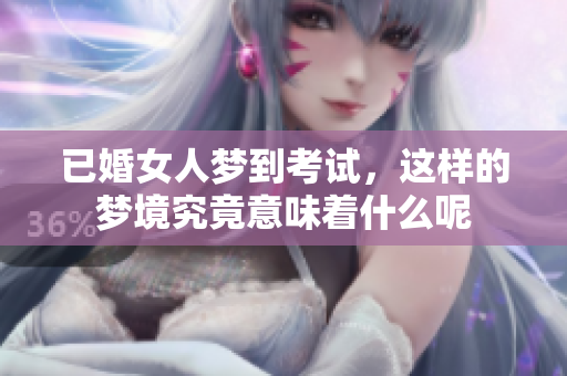 已婚女人梦到考试，这样的梦境究竟意味着什么呢