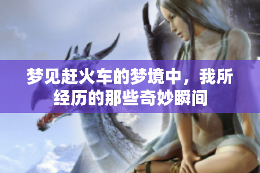 梦见赶火车的梦境中，我所经历的那些奇妙瞬间