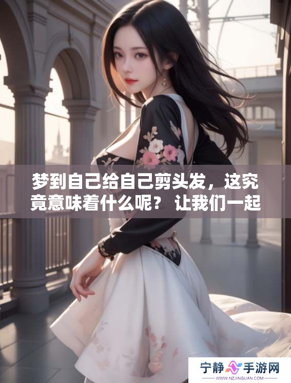 梦到自己给自己剪头发，这究竟意味着什么呢？ 让我们一起来探讨一下。