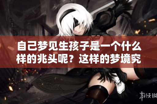 自己梦见生孩子是一个什么样的兆头呢？这样的梦境究竟意味着什么呢？