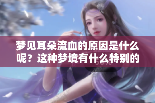 梦见耳朵流血的原因是什么呢？这种梦境有什么特别的含义呢？