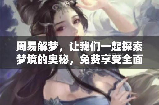 周易解梦，让我们一起探索梦境的奥秘，免费享受全面解读服务