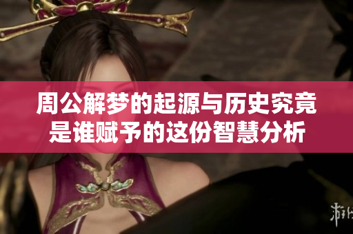 周公解梦的起源与历史究竟是谁赋予的这份智慧分析