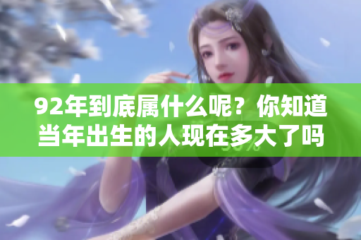 92年到底属什么呢？你知道当年出生的人现在多大了吗？