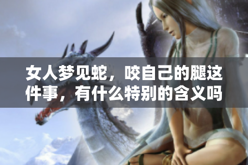 女人梦见蛇，咬自己的腿这件事，有什么特别的含义吗
