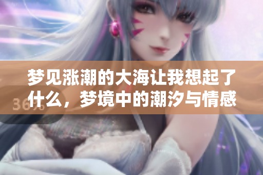梦见涨潮的大海让我想起了什么，梦境中的潮汐与情感交织在一起