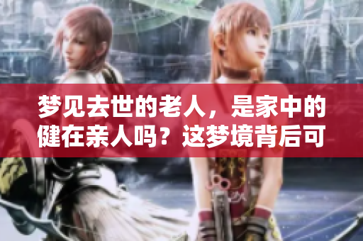 梦见去世的老人，是家中的健在亲人吗？这梦境背后可能隐藏着什么深意呢