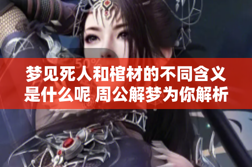 梦见死人和棺材的不同含义是什么呢 周公解梦为你解析其中的预示意义