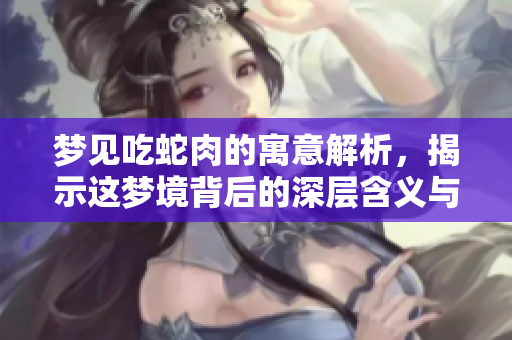 梦见吃蛇肉的寓意解析，揭示这梦境背后的深层含义与启示