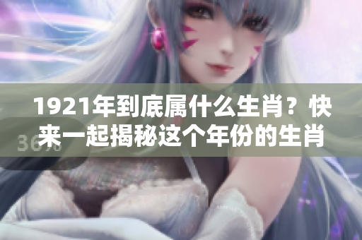 1921年到底属什么生肖？快来一起揭秘这个年份的生肖秘密！