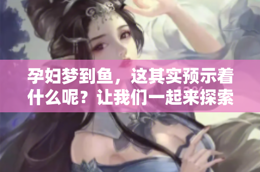 孕妇梦到鱼，这其实预示着什么呢？让我们一起来探索一下吧！