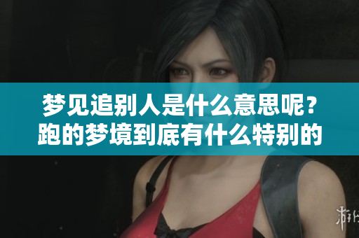 梦见追别人是什么意思呢？跑的梦境到底有什么特别的含义呢？