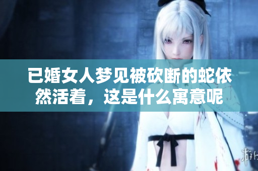 已婚女人梦见被砍断的蛇依然活着，这是什么寓意呢