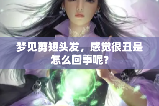 梦见剪短头发，感觉很丑是怎么回事呢？