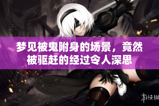梦见被鬼附身的场景，竟然被驱赶的经过令人深思