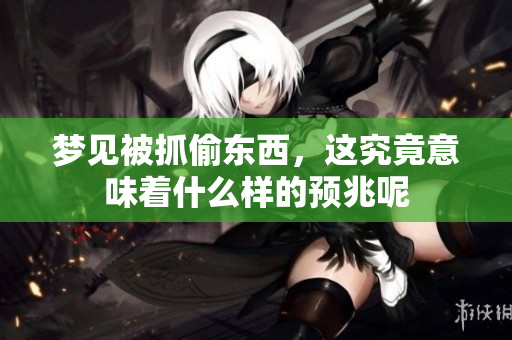 梦见被抓偷东西，这究竟意味着什么样的预兆呢