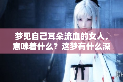 梦见自己耳朵流血的女人，意味着什么？这梦有什么深层含义？