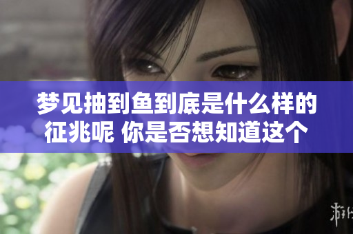 梦见抽到鱼到底是什么样的征兆呢 你是否想知道这个梦的含义是什么