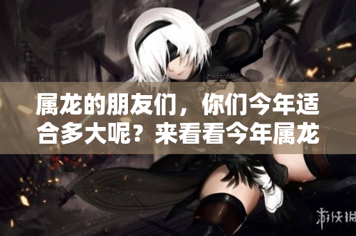 属龙的朋友们，你们今年适合多大呢？来看看今年属龙的年龄吧！