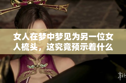 女人在梦中梦见为另一位女人梳头，这究竟预示着什么呢