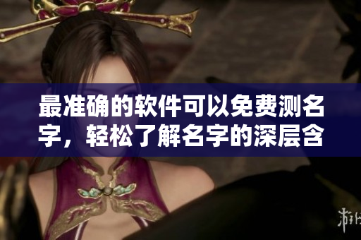 最准确的软件可以免费测名字，轻松了解名字的深层含义与影响