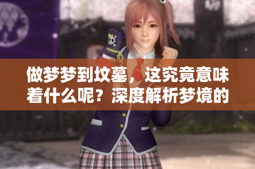 做梦梦到坟墓，这究竟意味着什么呢？深度解析梦境的真正含义。