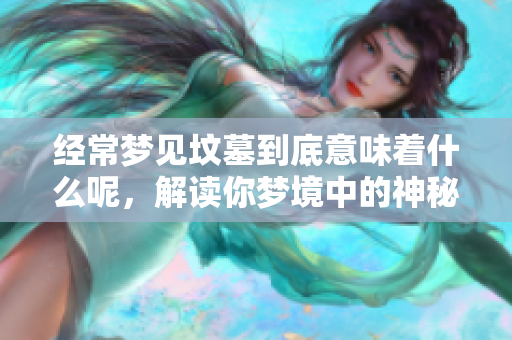 经常梦见坟墓到底意味着什么呢，解读你梦境中的神秘含义