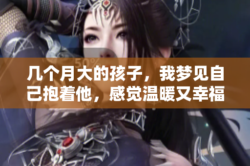 几个月大的孩子，我梦见自己抱着他，感觉温暖又幸福。