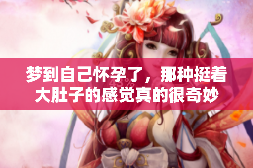 梦到自己怀孕了，那种挺着大肚子的感觉真的很奇妙