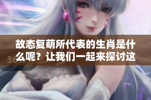 故态复萌所代表的生肖是什么呢？让我们一起来探讨这个有趣的话题。