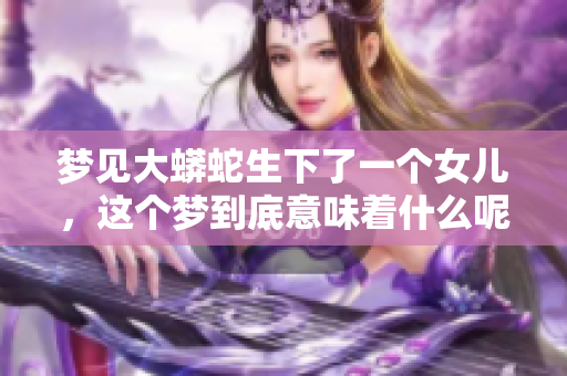 梦见大蟒蛇生下了一个女儿，这个梦到底意味着什么呢