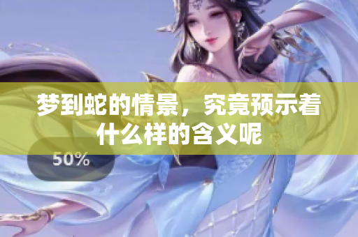 梦到蛇的情景，究竟预示着什么样的含义呢