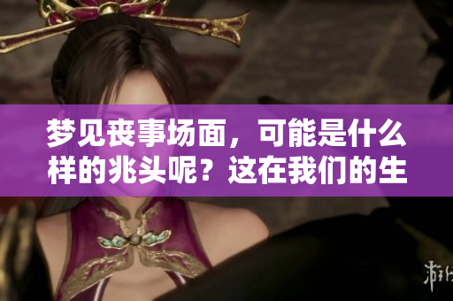 梦见丧事场面，可能是什么样的兆头呢？这在我们的生活中意味着什么呢？