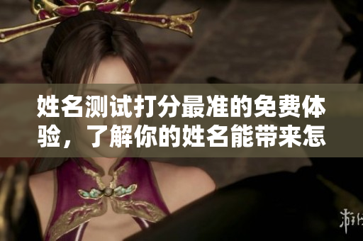 姓名测试打分最准的免费体验，了解你的姓名能带来怎样的影响