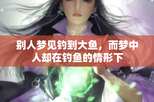 别人梦见钓到大鱼，而梦中人却在钓鱼的情形下