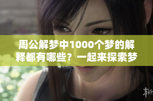 周公解梦中1000个梦的解释都有哪些？一起来探索梦的奥秘吧！
