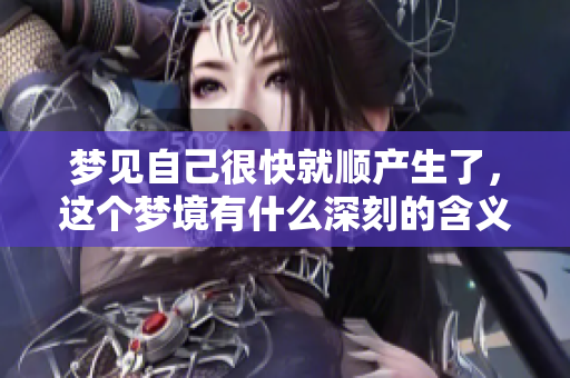 梦见自己很快就顺产生了，这个梦境有什么深刻的含义吗