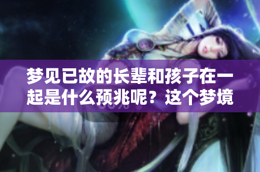 梦见已故的长辈和孩子在一起是什么预兆呢？这个梦境蕴含了怎样的意义？