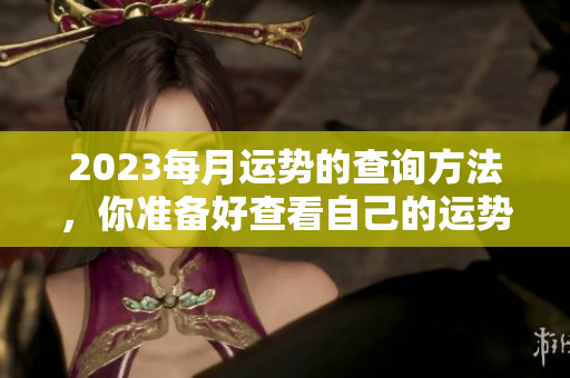 2023每月运势的查询方法，你准备好查看自己的运势了吗