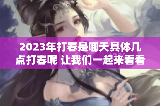 2023年打春是哪天具体几点打春呢 让我们一起来看看吧